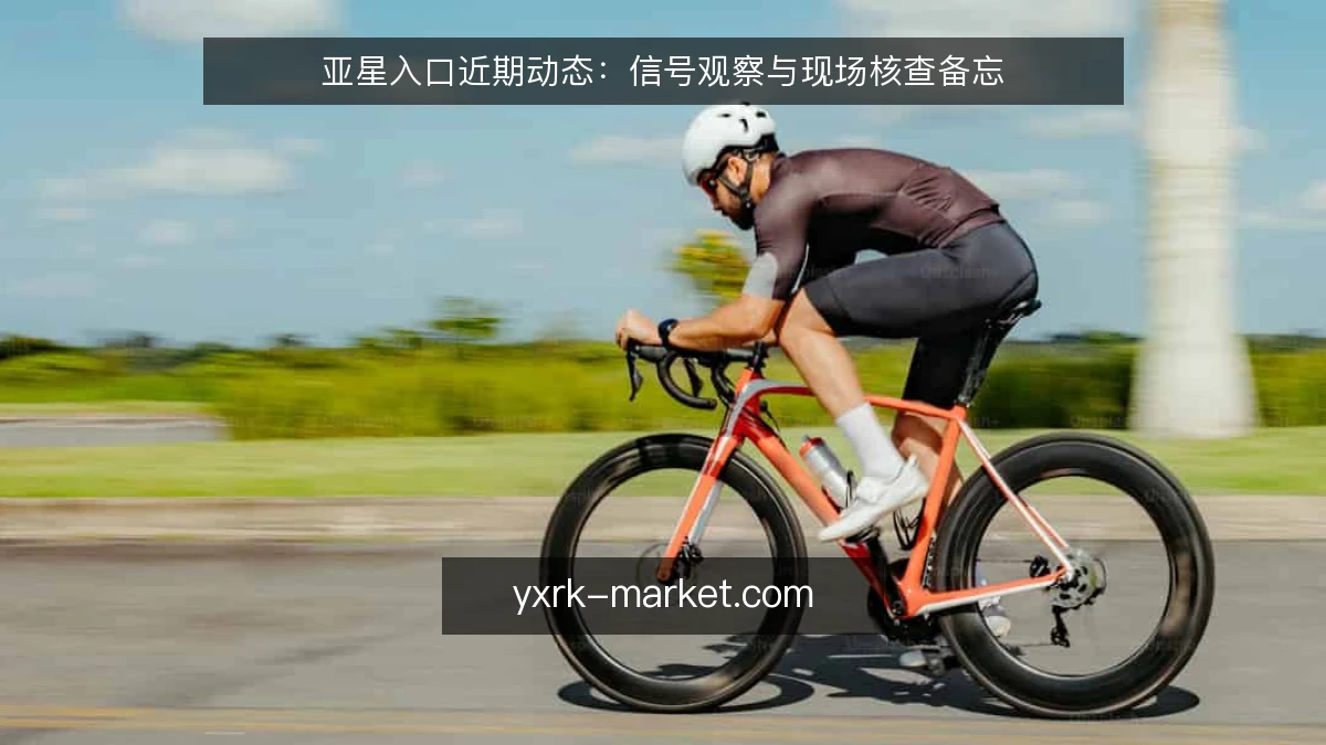 亚星入口近期动态:信号观察与现场核查备忘