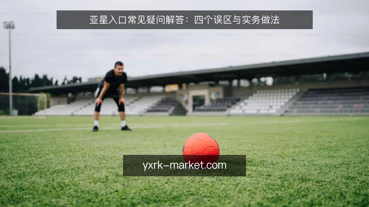 亚星入口常见疑问解答:四个误区与实务做法
