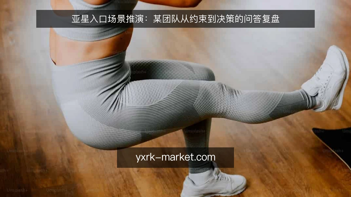 亚星入口场景推演：某团队从约束到决策的问答复盘